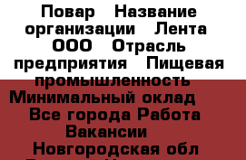 Повар › Название организации ­ Лента, ООО › Отрасль предприятия ­ Пищевая промышленность › Минимальный оклад ­ 1 - Все города Работа » Вакансии   . Новгородская обл.,Великий Новгород г.